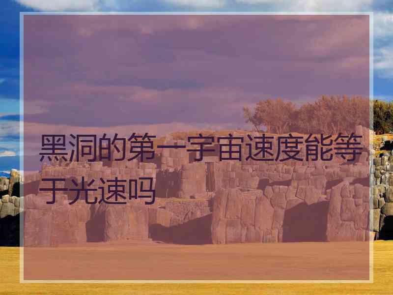 黑洞的第一宇宙速度能等于光速吗