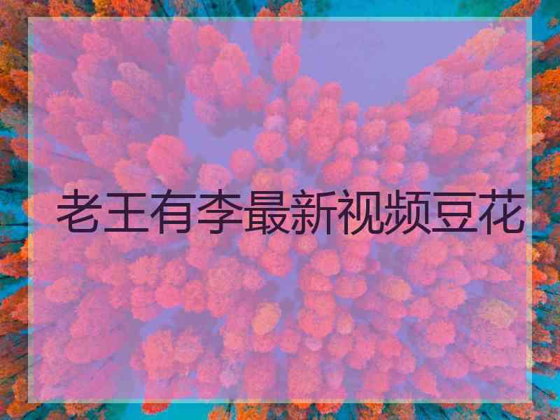 老王有李最新视频豆花