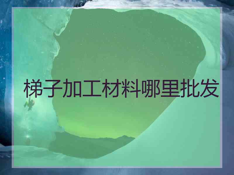 梯子加工材料哪里批发