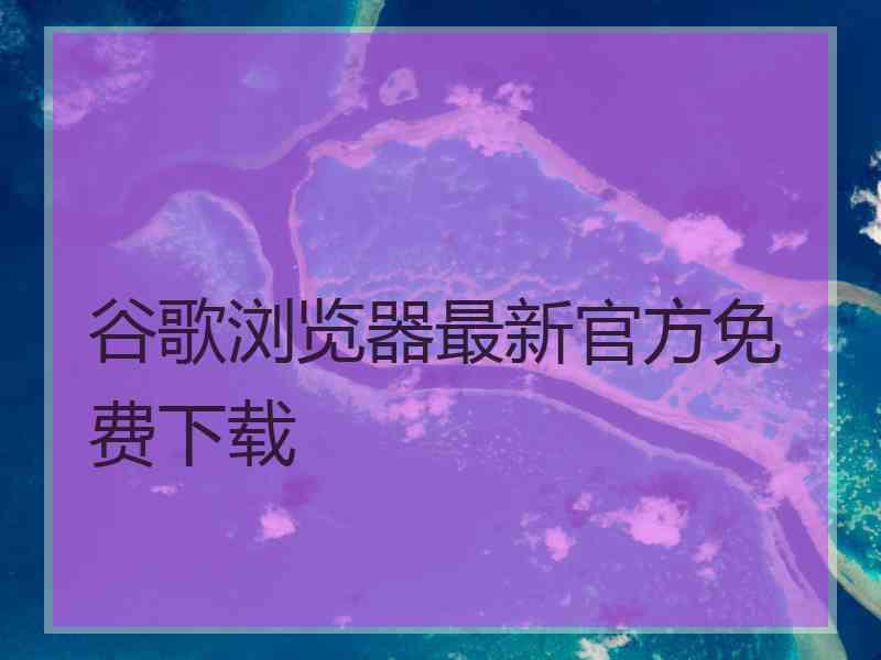 谷歌浏览器最新官方免费下载