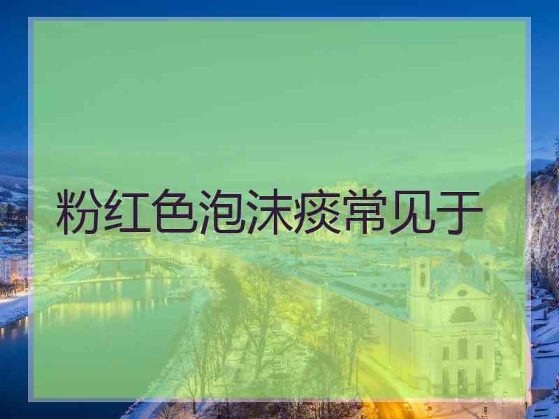 粉红色泡沫痰常见于
