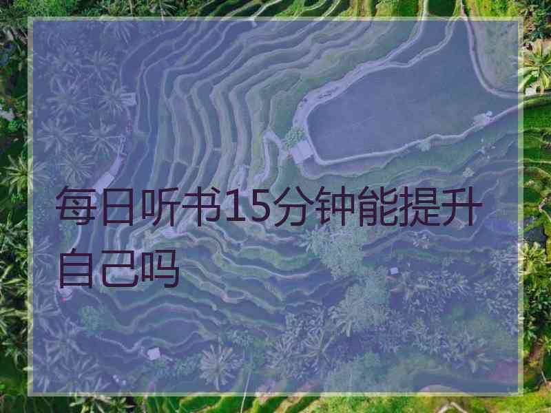 每日听书15分钟能提升自己吗