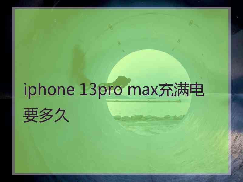 iphone 13pro max充满电要多久