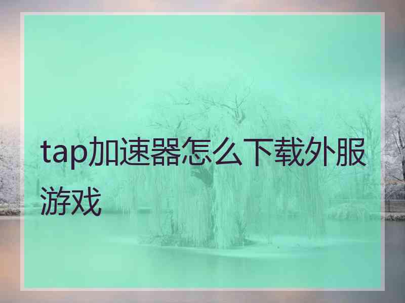 tap加速器怎么下载外服游戏