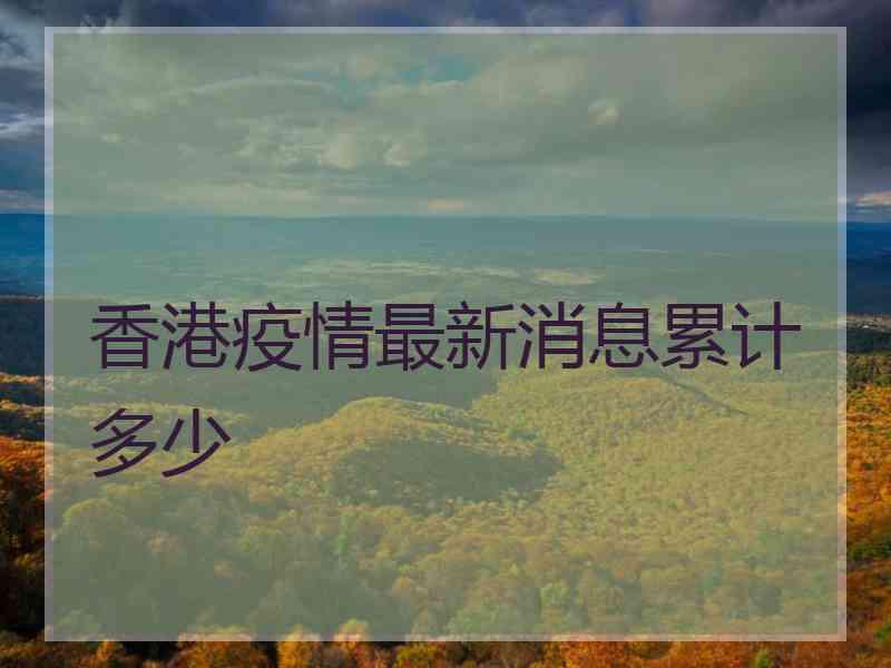 香港疫情最新消息累计多少