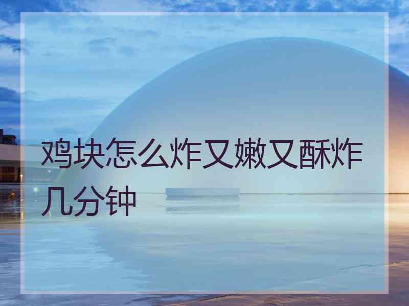 鸡块怎么炸又嫩又酥炸几分钟