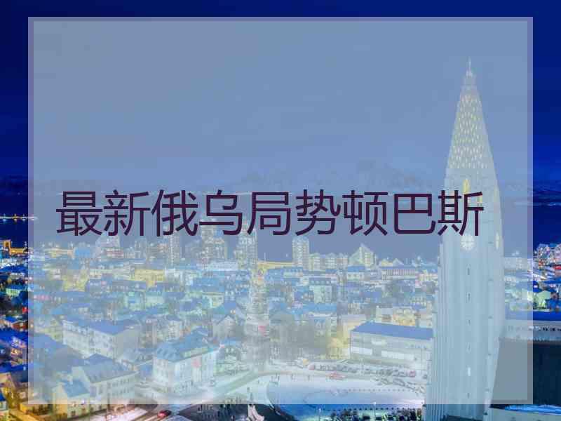 最新俄乌局势顿巴斯