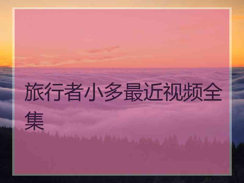 旅行者小多最近视频全集