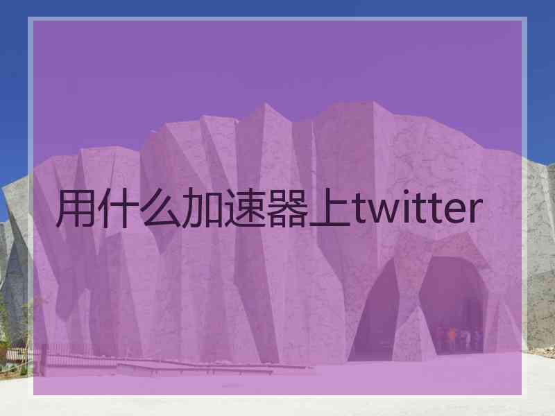 用什么加速器上twitter