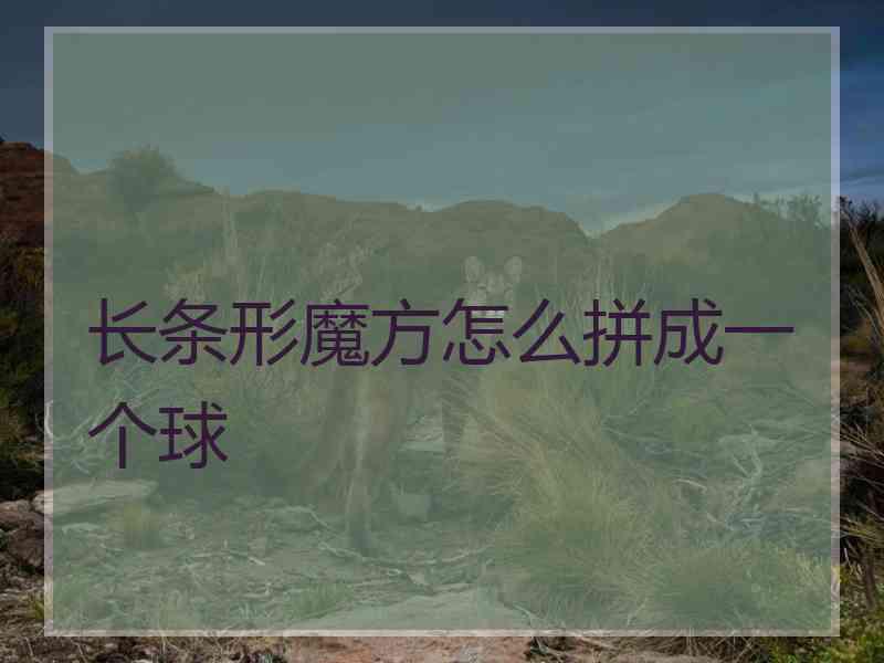 长条形魔方怎么拼成一个球