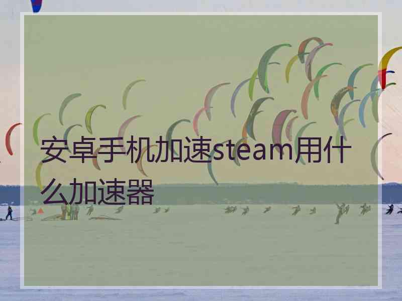安卓手机加速steam用什么加速器