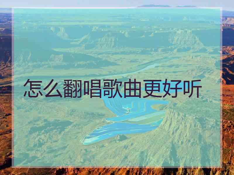 怎么翻唱歌曲更好听