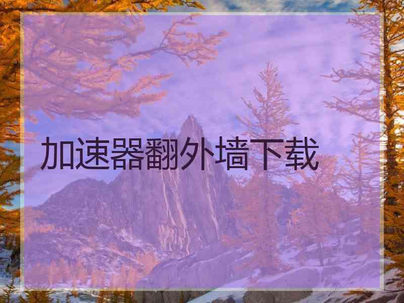 加速器翻外墙下载