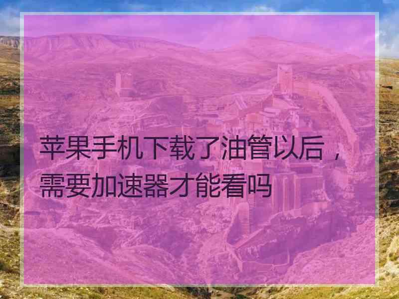 苹果手机下载了油管以后，需要加速器才能看吗