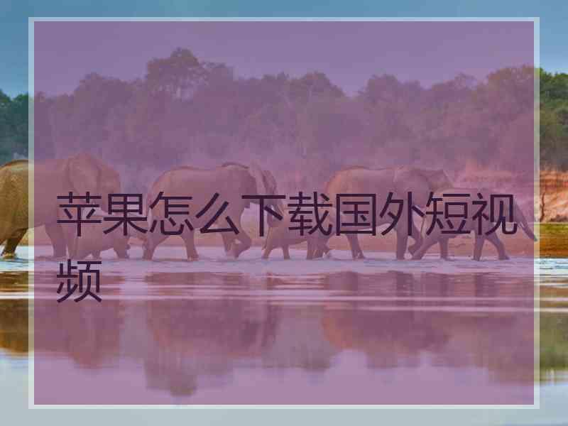 苹果怎么下载国外短视频