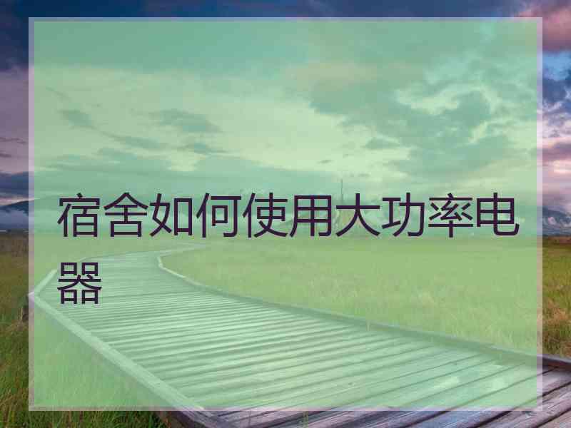 宿舍如何使用大功率电器