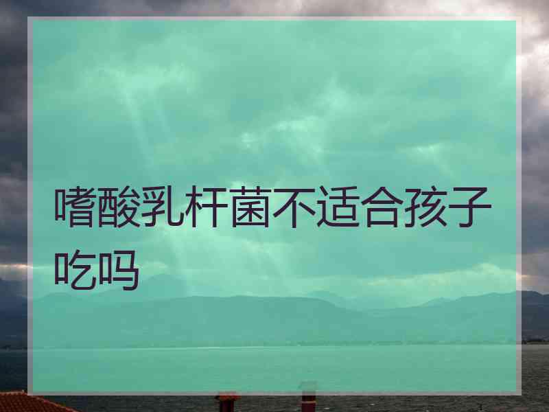 嗜酸乳杆菌不适合孩子吃吗
