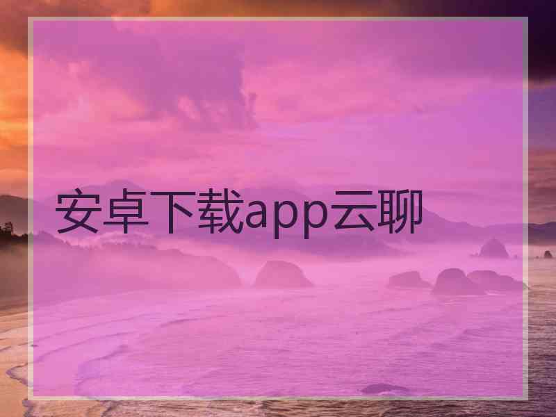 安卓下载app云聊