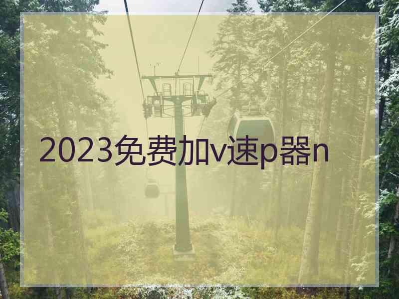 2023免费加v速p器n