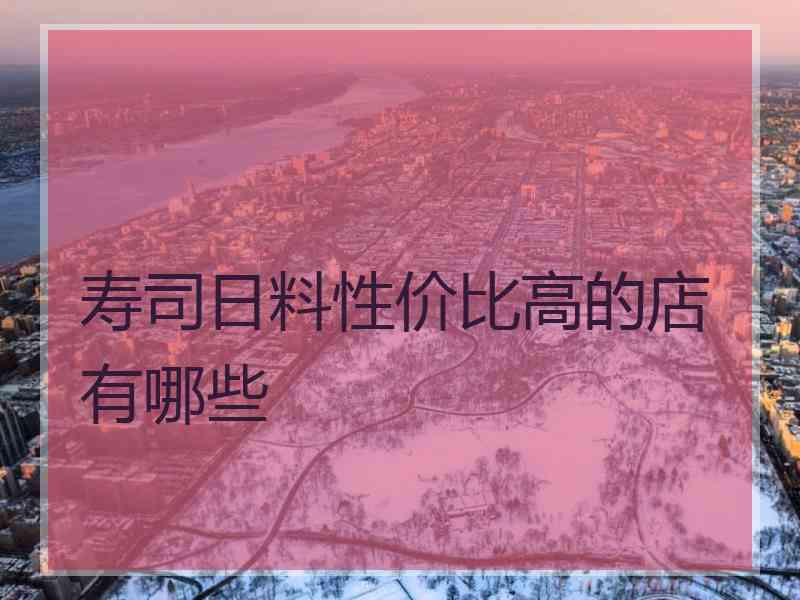 寿司日料性价比高的店有哪些